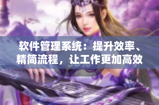 軟件管理系統(tǒng)：提升效率、精簡流程，讓工作更加高效！