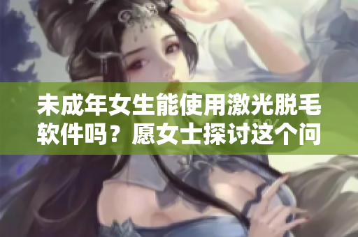 未成年女生能使用激光脫毛軟件嗎？愿女士探討這個(gè)問題