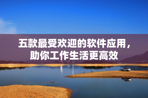 五款最受歡迎的軟件應(yīng)用，助你工作生活更高效