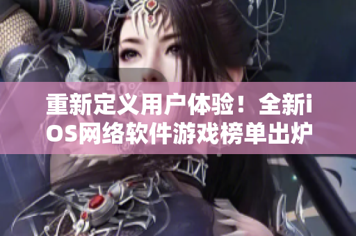 重新定義用戶體驗！全新iOS網絡軟件游戲榜單出爐！