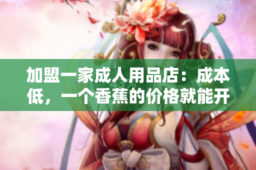 加盟一家成人用品店：成本低，一個(gè)香蕉的價(jià)格就能開始你的創(chuàng)業(yè)之旅