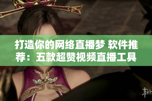 打造你的網(wǎng)絡(luò)直播夢 軟件推薦：五款超贊視頻直播工具