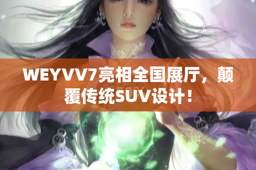 WEYVV7亮相全國展廳，顛覆傳統(tǒng)SUV設(shè)計(jì)！