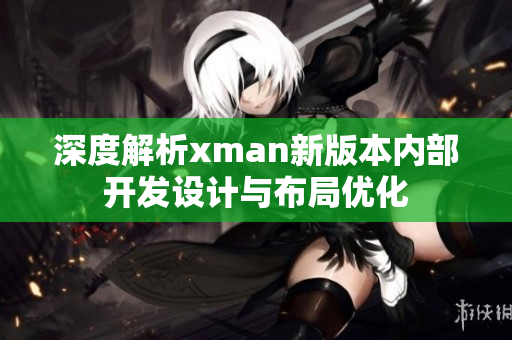 深度解析xman新版本內(nèi)部開發(fā)設(shè)計(jì)與布局優(yōu)化