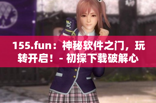 155.fun：神秘軟件之門，玩轉(zhuǎn)開啟！- 初探下載破解心得
