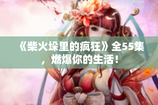 《柴火垛里的瘋狂》全55集，燃爆你的生活！