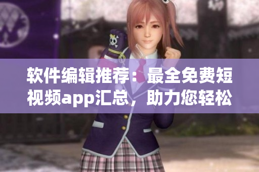 軟件編輯推薦：最全免費(fèi)短視頻app匯總，助力您輕松分享優(yōu)質(zhì)視頻！