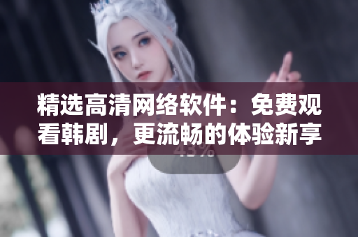 精選高清網(wǎng)絡(luò)軟件：免費(fèi)觀看韓劇，更流暢的體驗(yàn)新享受