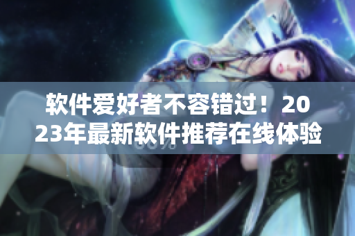 軟件愛好者不容錯過！2023年最新軟件推薦在線體驗