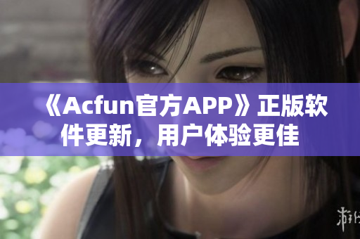 《Acfun官方APP》正版軟件更新，用戶體驗(yàn)更佳