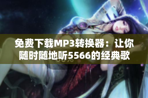 免費(fèi)下載MP3轉(zhuǎn)換器：讓你隨時隨地聽5566的經(jīng)典歌曲