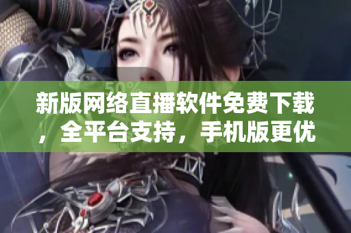 新版網(wǎng)絡(luò)直播軟件免費下載，全平臺支持，手機(jī)版更優(yōu)化