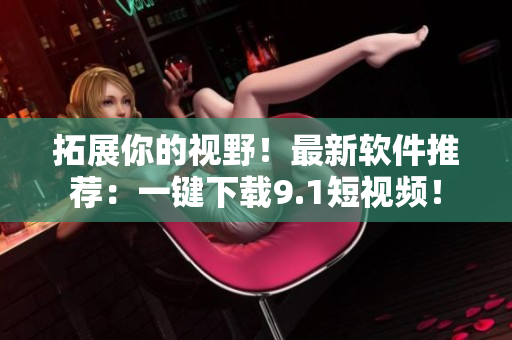 拓展你的視野！最新軟件推薦：一鍵下載9.1短視頻！