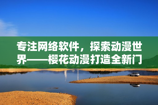 專注網(wǎng)絡(luò)軟件，探索動(dòng)漫世界——櫻花動(dòng)漫打造全新門戶網(wǎng)站
