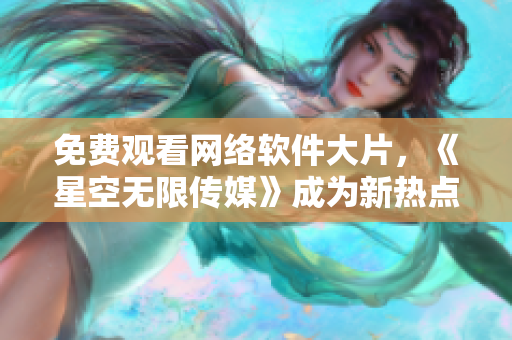 免費(fèi)觀看網(wǎng)絡(luò)軟件大片，《星空無限傳媒》成為新熱點(diǎn)！