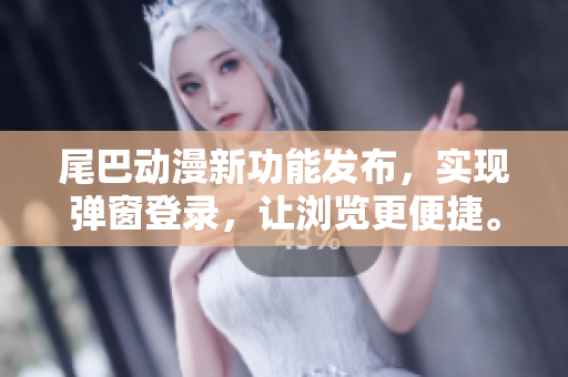 尾巴動(dòng)漫新功能發(fā)布，實(shí)現(xiàn)彈窗登錄，讓瀏覽更便捷。