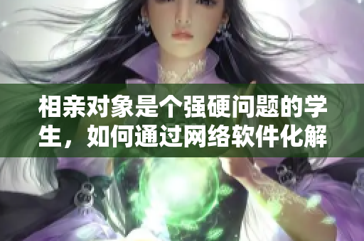 相親對象是個(gè)強(qiáng)硬問題的學(xué)生，如何通過網(wǎng)絡(luò)軟件化解尷尬？