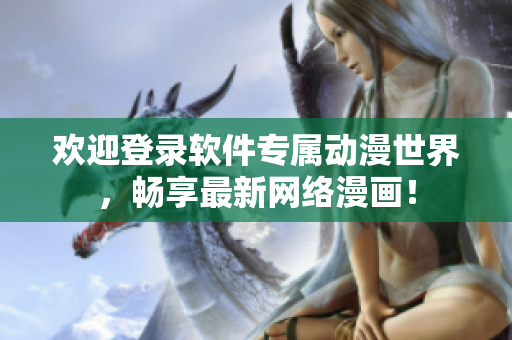 歡迎登錄軟件專屬動(dòng)漫世界，暢享最新網(wǎng)絡(luò)漫畫！