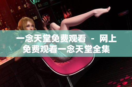 一念天堂免費觀看  -  網(wǎng)上免費觀看一念天堂全集