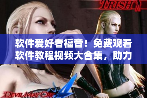軟件愛(ài)好者福音！免費(fèi)觀看軟件教程視頻大合集，助力技術(shù)提升！
