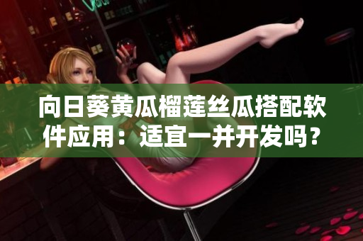 向日葵黃瓜榴蓮絲瓜搭配軟件應(yīng)用：適宜一并開發(fā)嗎？