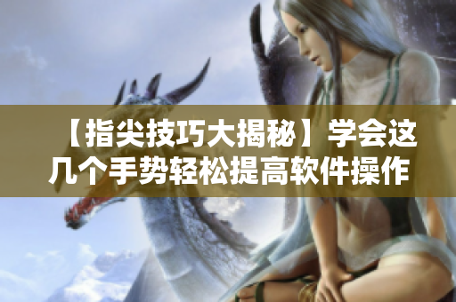 【指尖技巧大揭秘】學(xué)會(huì)這幾個(gè)手勢(shì)輕松提高軟件操作效率！
