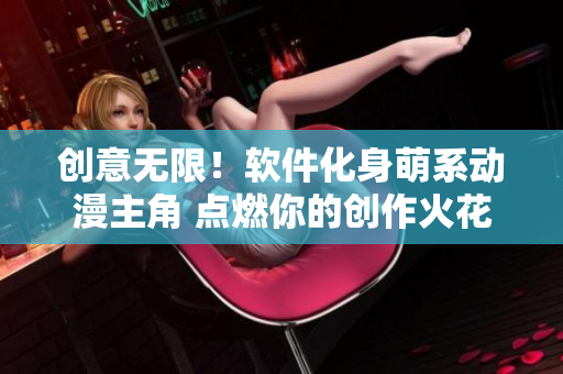 創(chuàng)意無限！軟件化身萌系動(dòng)漫主角 點(diǎn)燃你的創(chuàng)作火花