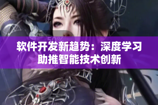 軟件開(kāi)發(fā)新趨勢(shì)：深度學(xué)習(xí)助推智能技術(shù)創(chuàng)新
