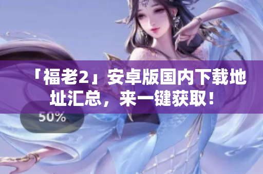 「福老2」安卓版國內(nèi)下載地址匯總，來一鍵獲?。? /></a><h4 class=