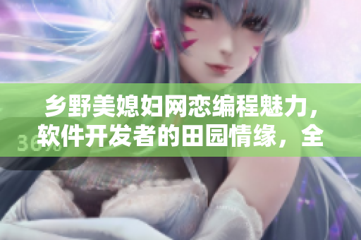 鄉(xiāng)野美媳婦網(wǎng)戀編程魅力，軟件開發(fā)者的田園情緣，全本小說免費(fèi)在線閱讀