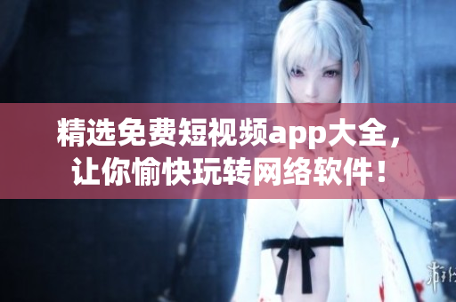 精選免費(fèi)短視頻app大全，讓你愉快玩轉(zhuǎn)網(wǎng)絡(luò)軟件！