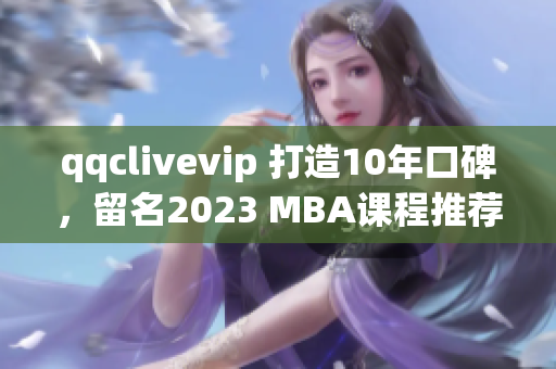 qqclivevip 打造10年口碑，留名2023 MBA課程推薦榜單