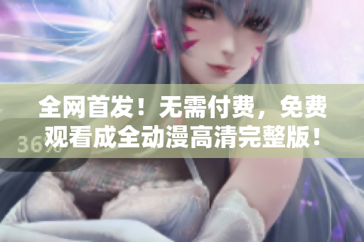 全網(wǎng)首發(fā)！無需付費，免費觀看成全動漫高清完整版！