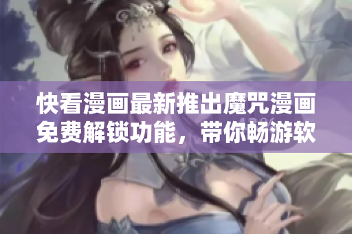 快看漫畫最新推出魔咒漫畫免費(fèi)解鎖功能，帶你暢游軟件世界！