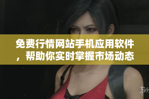 免費(fèi)行情網(wǎng)站手機(jī)應(yīng)用軟件，幫助你實(shí)時(shí)掌握市場(chǎng)動(dòng)態(tài)