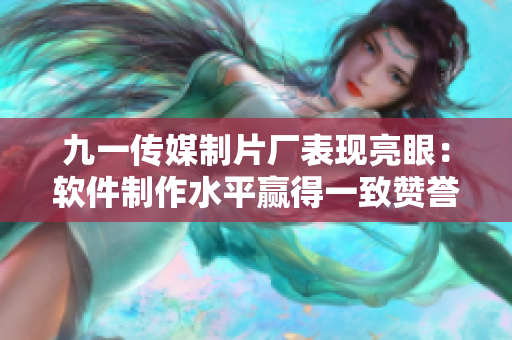 九一傳媒制片廠表現(xiàn)亮眼：軟件制作水平贏得一致贊譽(yù)