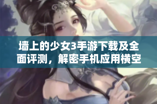 墻上的少女3手游下載及全面評測，解密手機(jī)應(yīng)用橫空出世背后的故事
