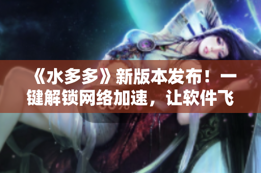 《水多多》新版本發(fā)布！一鍵解鎖網(wǎng)絡(luò)加速，讓軟件飛起來！