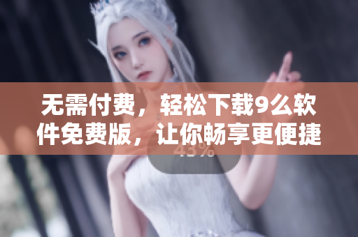 無需付費，輕松下載9么軟件免費版，讓你暢享更便捷的軟件體驗