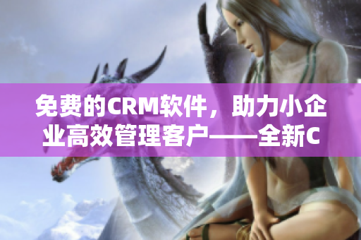 免費的CRM軟件，助力小企業(yè)高效管理客戶——全新CRM軟件上線！