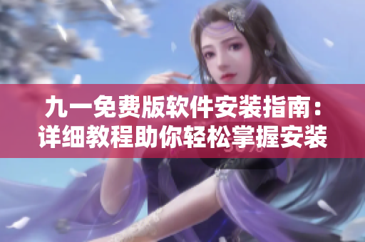九一免費(fèi)版軟件安裝指南：詳細(xì)教程助你輕松掌握安裝步驟