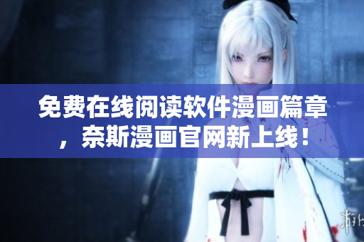 免費在線閱讀軟件漫畫篇章，奈斯漫畫官網(wǎng)新上線！