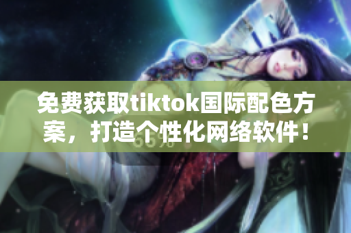 免費(fèi)獲取tiktok國(guó)際配色方案，打造個(gè)性化網(wǎng)絡(luò)軟件！