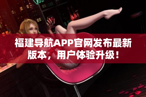 福建導(dǎo)航APP官網(wǎng)發(fā)布最新版本，用戶體驗升級！