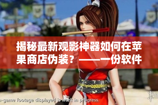 揭秘最新觀影神器如何在蘋果商店偽裝？——一份軟件專家的分析
