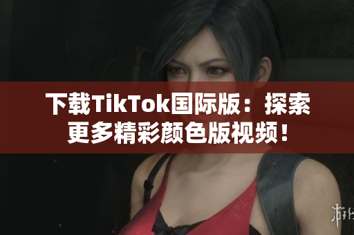 下載TikTok國(guó)際版：探索更多精彩顏色版視頻！