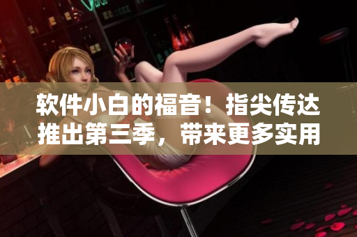 軟件小白的福音！指尖傳達(dá)推出第三季，帶來(lái)更多實(shí)用軟件使用技巧！
