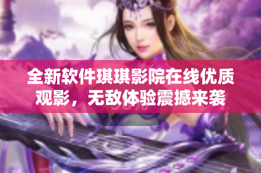 全新軟件琪琪影院在線優(yōu)質(zhì)觀影，無(wú)敵體驗(yàn)震撼來(lái)襲