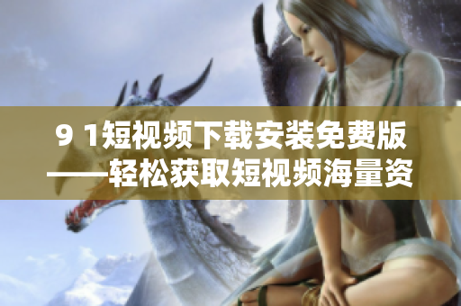 9 1短視頻下載安裝免費(fèi)版——輕松獲取短視頻海量資源