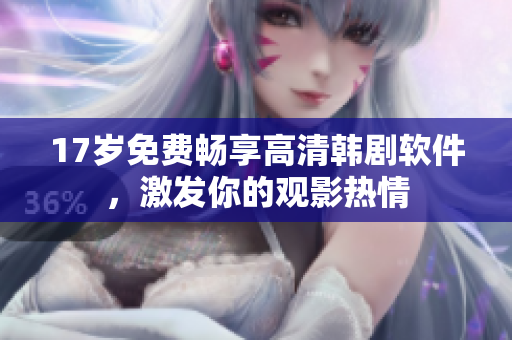 17歲免費暢享高清韓劇軟件，激發(fā)你的觀影熱情